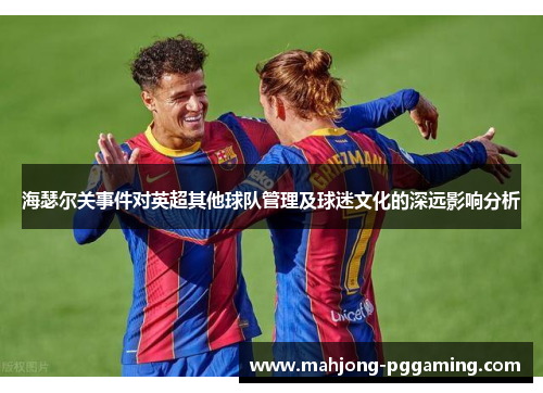 海瑟尔关事件对英超其他球队管理及球迷文化的深远影响分析