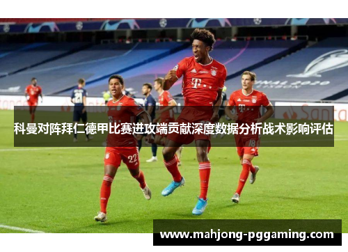 科曼对阵拜仁德甲比赛进攻端贡献深度数据分析战术影响评估