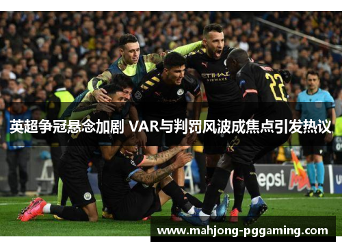 英超争冠悬念加剧 VAR与判罚风波成焦点引发热议