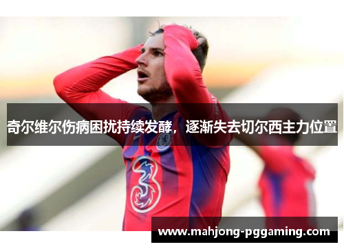 奇尔维尔伤病困扰持续发酵,逐渐失去切尔西主力位置 奇尔维尔伤病困扰持续发酵,逐渐失去切尔西主力位置