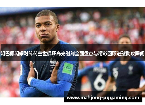 姆巴佩闪耀对阵荷兰世俱杯高光时刻全面盘点与精彩回顾进球助攻瞬间 姆巴佩闪耀对阵荷兰世俱杯高光时刻全面盘点与精彩回顾进球助攻瞬间