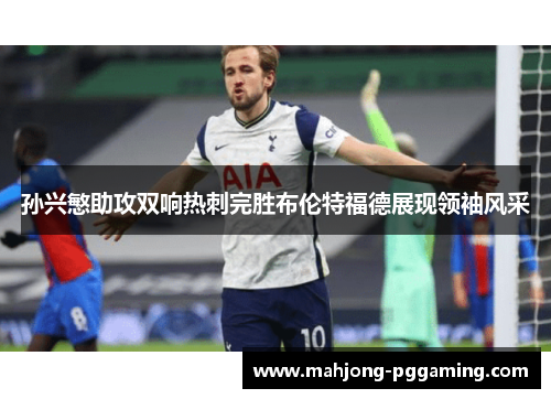 孙兴慜助攻双响热刺完胜布伦特福德展现领袖风采 孙兴慜助攻双响热刺完胜布伦特福德展现领袖风采