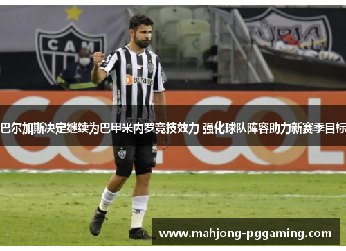 巴尔加斯决定继续为巴甲米内罗竞技效力 强化球队阵容助力新赛季目标