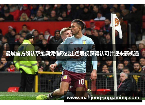 曼城官方确认萨维奥凭借欧战出色表现获得认可并迎来新机遇