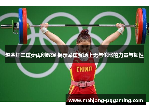 赵金红三重奏再创辉煌 揭示举重赛场上无与伦比的力量与韧性